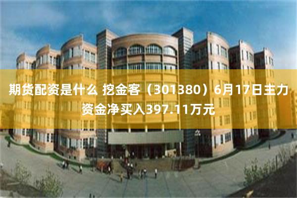 期货配资是什么 挖金客（301380）6月17日主力资金净买入397.11万元
