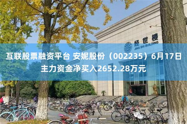 互联股票融资平台 安妮股份（002235）6月17日主力资金净买入2652.28万元