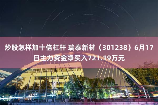 炒股怎样加十倍杠杆 瑞泰新材（301238）6月17日主力资金净买入721.19万元