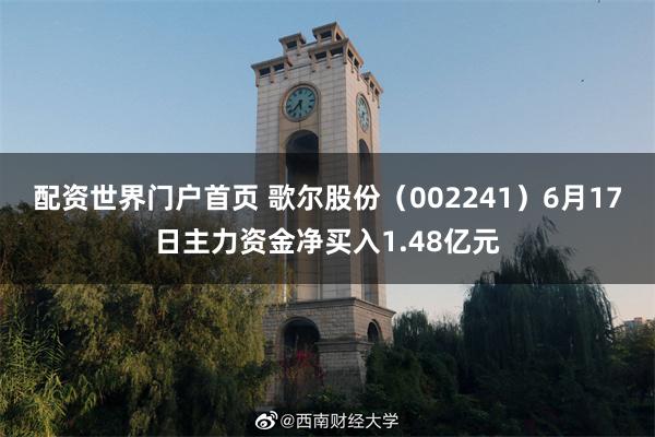 配资世界门户首页 歌尔股份（002241）6月17日主力资金净买入1.48亿元