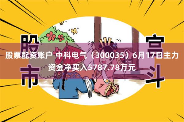 股票配资账户 中科电气（300035）6月17日主力资金净买入5787.78万元