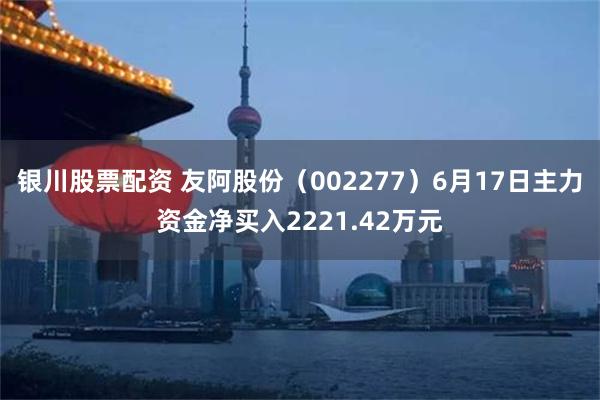 银川股票配资 友阿股份（002277）6月17日主力资金净买入2221.42万元