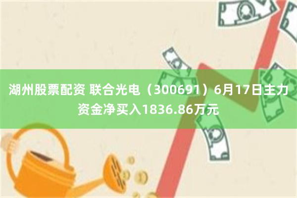 湖州股票配资 联合光电（300691）6月17日主力资金净买入1836.86万元