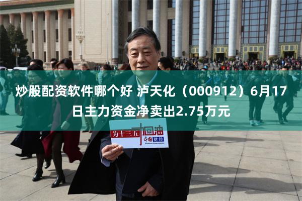 炒股配资软件哪个好 泸天化（000912）6月17日主力资金净卖出2.75万元