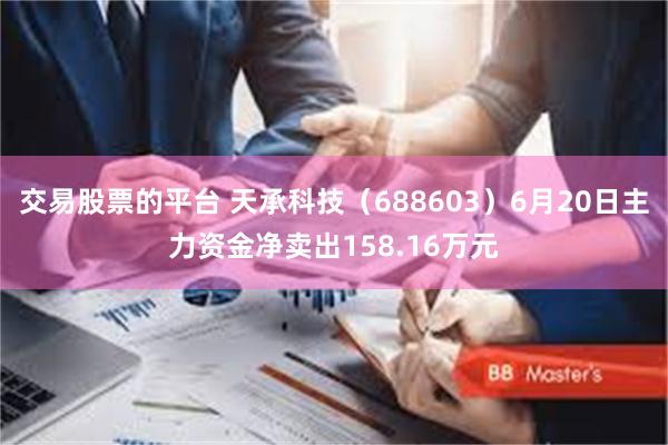 交易股票的平台 天承科技(688603)6月20日主力资金净卖出158.16万元