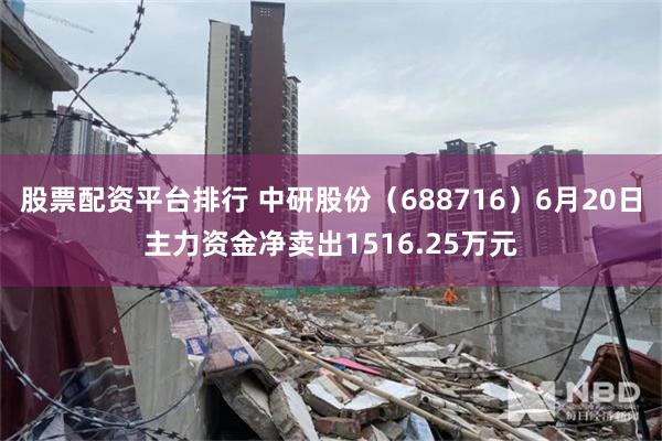 股票配资平台排行 中研股份（688716）6月20日主力资金净卖出1516.25万元