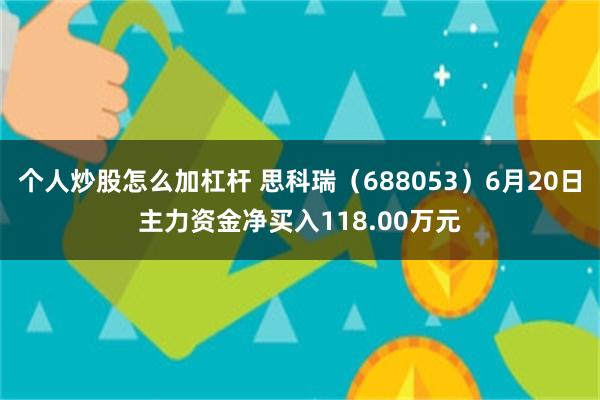 个人炒股怎么加杠杆 思科瑞（688053）6月20日主力资金净买入118.00万元