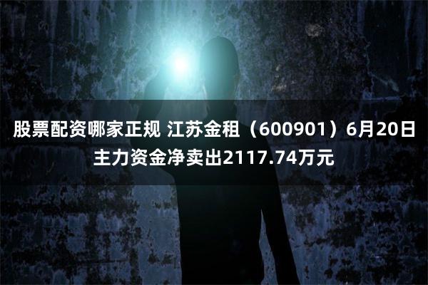 股票配资哪家正规 江苏金租(600901)6月20日主力资金净卖出2117.74万元