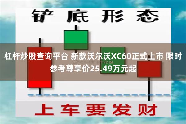 杠杆炒股查询平台 新款沃尔沃XC60正式上市 限时参考尊享价25.49万元起