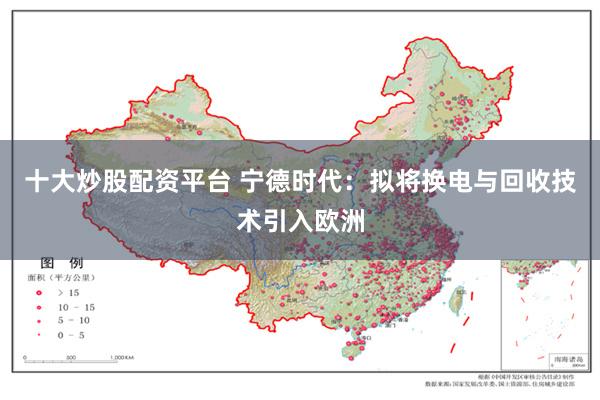 十大炒股配资平台 宁德时代：拟将换电与回收技术引入欧洲
