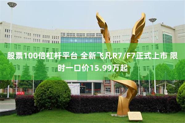 股票100倍杠杆平台 全新飞凡R7/F7正式上市 限时一口价15.99万起