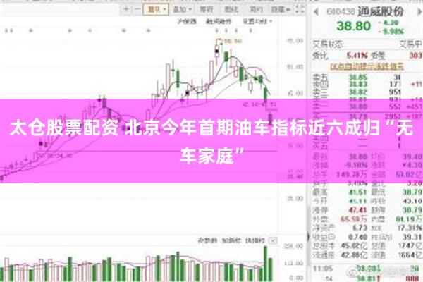 太仓股票配资 北京今年首期油车指标近六成归“无车家庭”