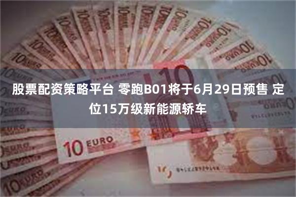 股票配资策略平台 零跑B01将于6月29日预售 定位15万级新能源轿车