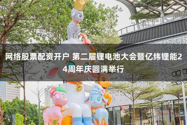 网络股票配资开户 第二届锂电池大会暨亿纬锂能24周年庆圆满举行