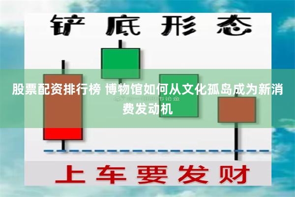 股票配资排行榜 博物馆如何从文化孤岛成为新消费发动机