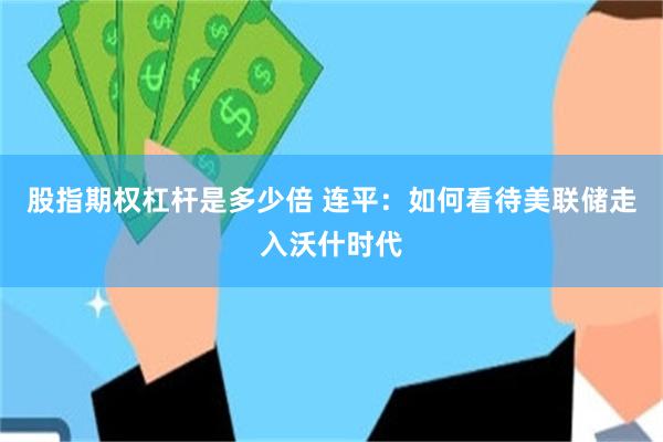 股指期权杠杆是多少倍 连平：如何看待美联储走入沃什时代