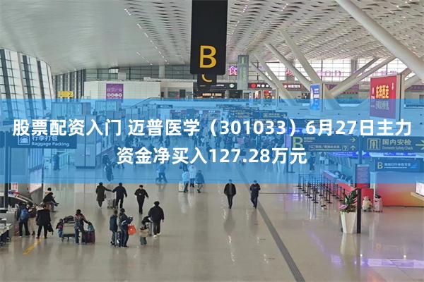 股票配资入门 迈普医学（301033）6月27日主力资金净买入127.28万元