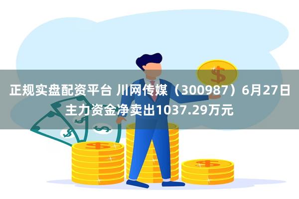 正规实盘配资平台 川网传媒（300987）6月27日主力资金净卖出1037.29万元