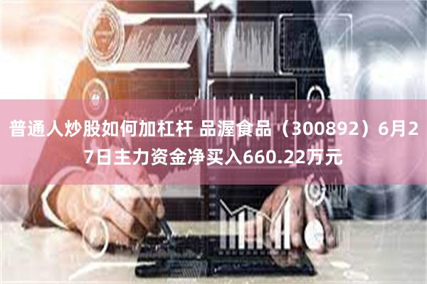 普通人炒股如何加杠杆 品渥食品（300892）6月27日主力资金净买入660.22万元