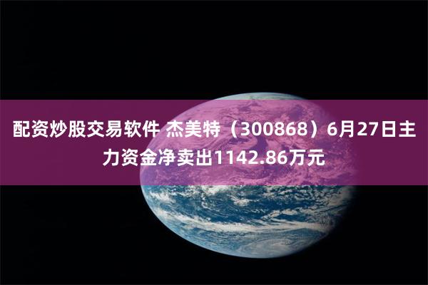 配资炒股交易软件 杰美特（300868）6月27日主力资金净卖出1142.86万元