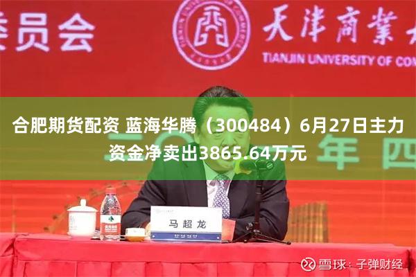 合肥期货配资 蓝海华腾（300484）6月27日主力资金净卖出3865.64万元