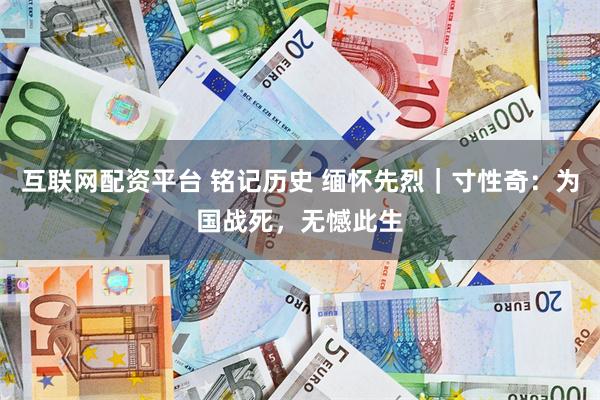 互联网配资平台 铭记历史 缅怀先烈｜寸性奇：为国战死，无憾此生