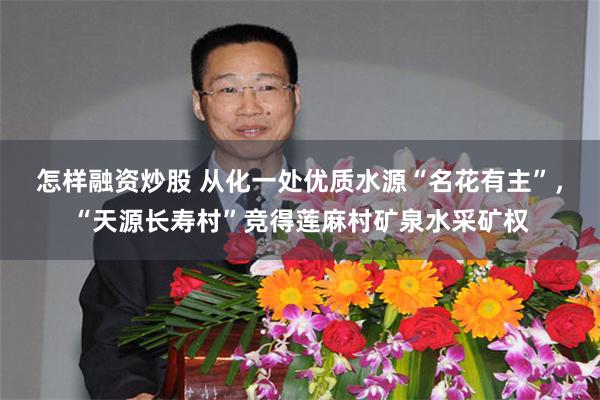 怎样融资炒股 从化一处优质水源“名花有主”，“天源长寿村”竞得莲麻村矿泉水采矿权