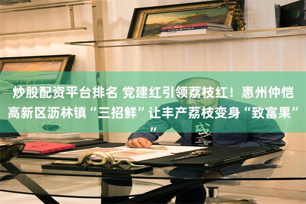 炒股配资平台排名 党建红引领荔枝红！惠州仲恺高新区沥林镇“三招鲜”让丰产荔枝变身“致富果”