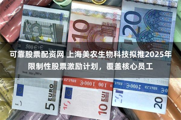 可靠股票配资网 上海美农生物科技拟推2025年限制性股票激励计划，覆盖核心员工