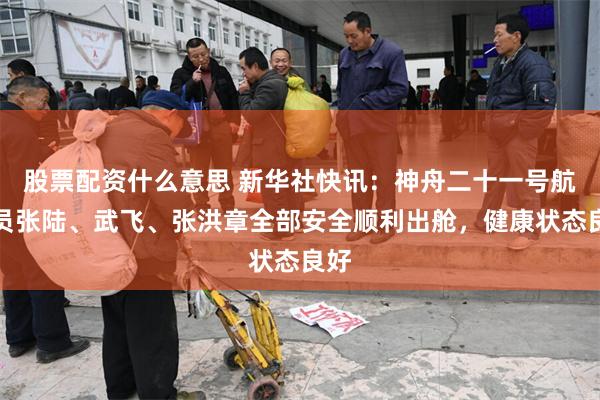 股票配资什么意思 新华社快讯：神舟二十一号航天员张陆、武飞、张洪章全部安全顺利出舱，健康状态良好