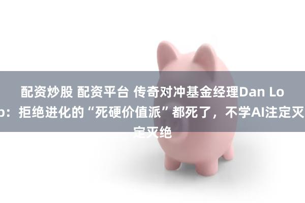 配资炒股 配资平台 传奇对冲基金经理Dan Loeb：拒绝进化的“死硬价值派”都死了，不学AI注定灭绝