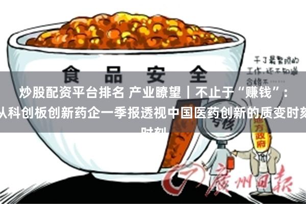 炒股配资平台排名 产业瞭望｜不止于“赚钱”：从科创板创新药企一季报透视中国医药创新的质变时刻