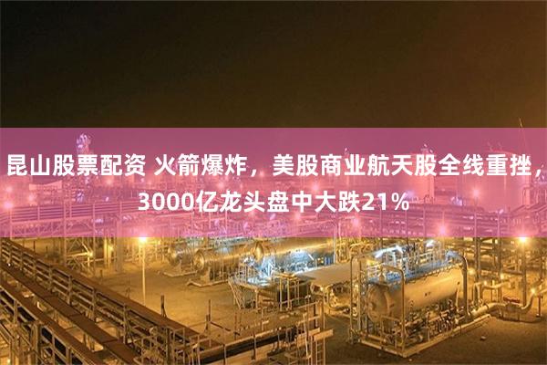 昆山股票配资 火箭爆炸，美股商业航天股全线重挫，3000亿龙头盘中大跌21%