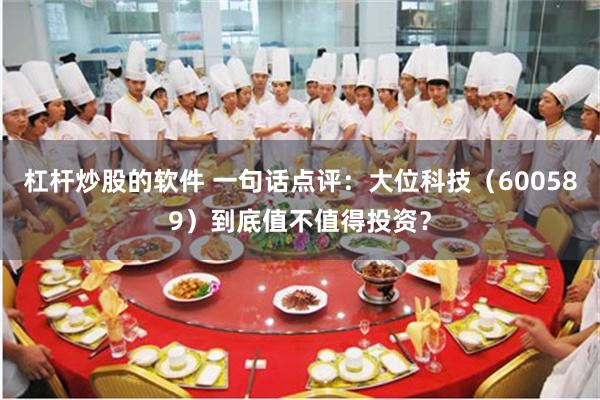 杠杆炒股的软件 一句话点评：大位科技（600589）到底值不值得投资？