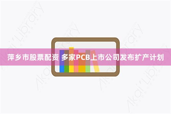 萍乡市股票配资 多家PCB上市公司发布扩产计划