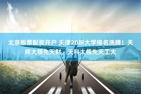 北京股票配资开户 天津20所大学排名洗牌！天师大领先天财，天科大领先天工大