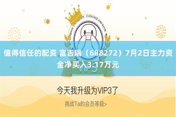 值得信任的配资 富吉瑞（688272）7月2日主力资金净买入3.17万元