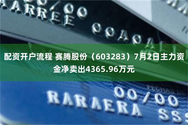 配资开户流程 赛腾股份（603283）7月2日主力资金净卖出4365.96万元