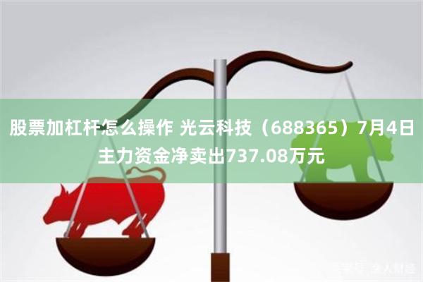 股票加杠杆怎么操作 光云科技（688365）7月4日主力资金净卖出737.08万元