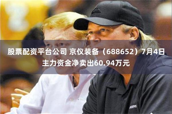 股票配资平台公司 京仪装备（688652）7月4日主力资金净卖出60.94万元