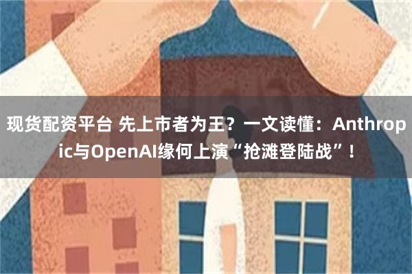 现货配资平台 先上市者为王？一文读懂：Anthropic与OpenAI缘何上演“抢滩登陆战”！