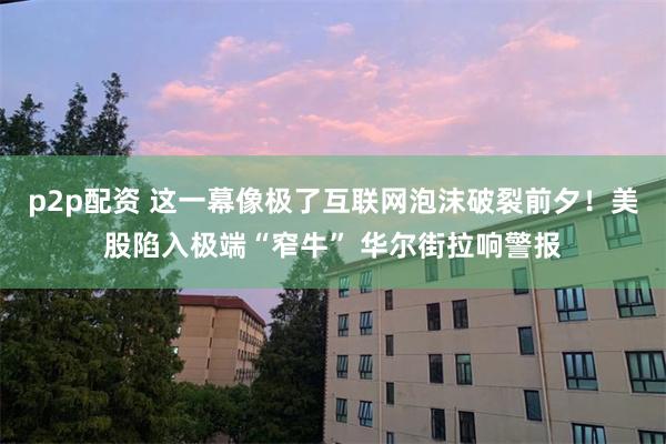 p2p配资 这一幕像极了互联网泡沫破裂前夕！美股陷入极端“窄牛” 华尔街拉响警报
