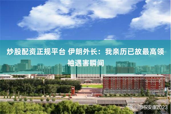 炒股配资正规平台 伊朗外长：我亲历已故最高领袖遇害瞬间