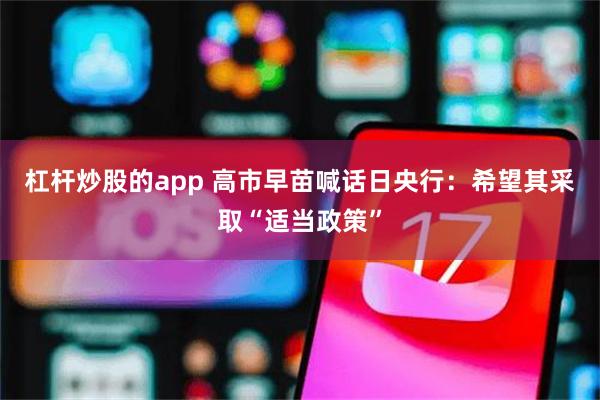 杠杆炒股的app 高市早苗喊话日央行：希望其采取“适当政策”