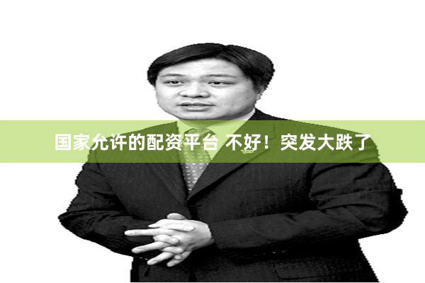 国家允许的配资平台 不好！突发大跌了