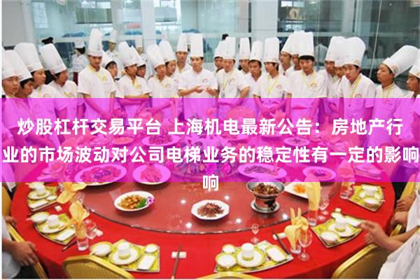 炒股杠杆交易平台 上海机电最新公告：房地产行业的市场波动对公司电梯业务的稳定性有一定的影响