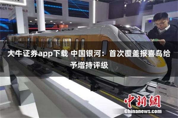 大牛证券app下载 中国银河：首次覆盖报喜鸟给予增持评级