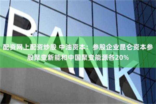 配资网上配资炒股 中油资本：参股企业昆仑资本参股聚变新能和中国聚变能源各20%