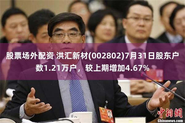 股票场外配资 洪汇新材(002802)7月31日股东户数1.21万户，较上期增加4.67%