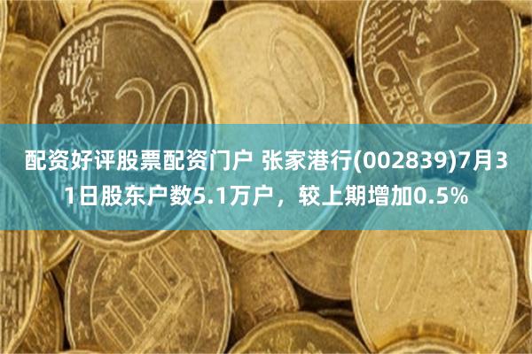 配资好评股票配资门户 张家港行(002839)7月31日股东户数5.1万户，较上期增加0.5%